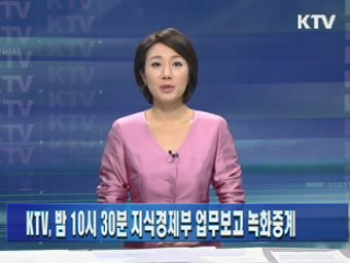 KTV, 밤 10시 30분 지식경제부 업무보고 녹화중계