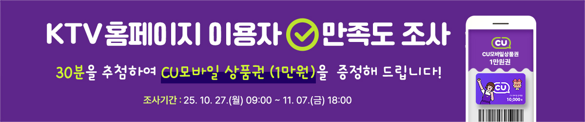 KTV홈페이지 이용자 만족도 조사, 30분을 추첨하여 CU모바일 상품권 (1만원)을 증정해 드립니다! 기간 : 25. 10. 27.(월) ~ 11. 07.(금)